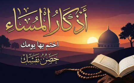 أذكار المساء.. حصن المؤمن اليومي وراحة القلب قبل الليل