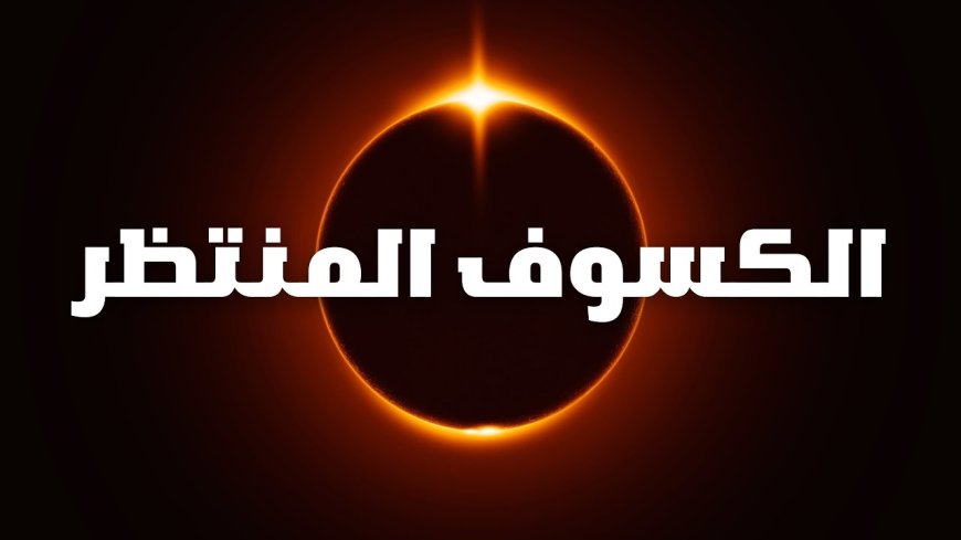 موعد كسوف الشمس الكلي 2026..  ظاهرة نادرة تحول النهار إلى ليل في لحظات