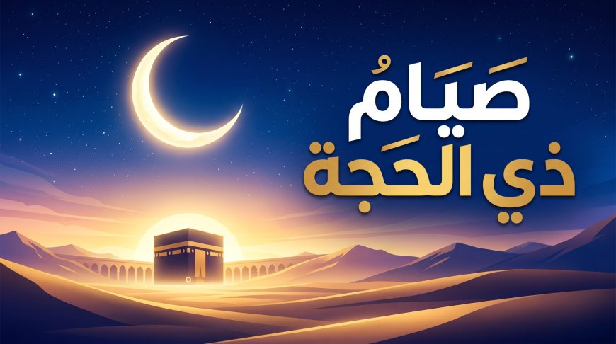 متى يبدأ صيام 10 ذي الحجة 2026؟.. وموعد وقفة عرفات وعيد الأضحى