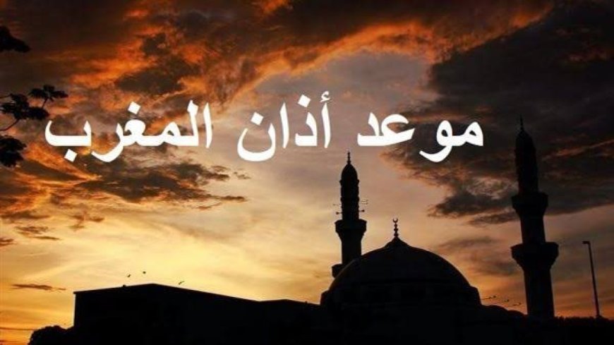 موعد صلاة المغرب اليوم في مصر أول أيام ذي الحجة جميع المحافظات