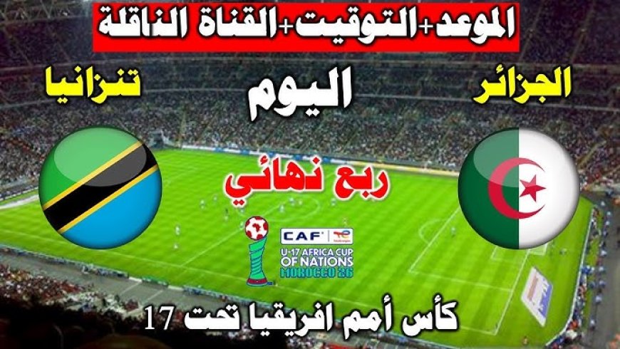 موعد مباراة تنزانيا ضد الجزائر في كأس أمم أفريقيا تحت 17 سنة 2026 والقنوات الناقلة