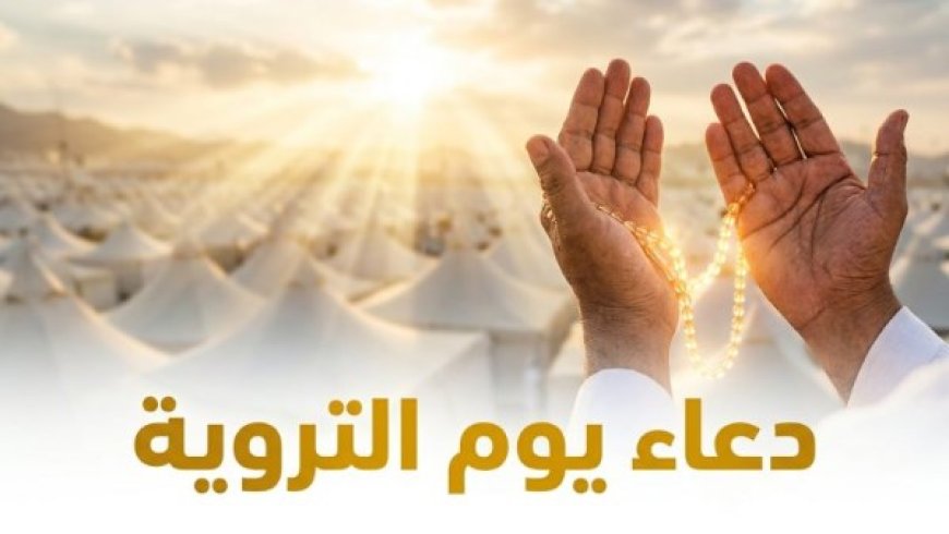 دعاء يوم التروية 2026.. أفضل الأدعية والأعمال المستحبة في هذا اليوم المبارك