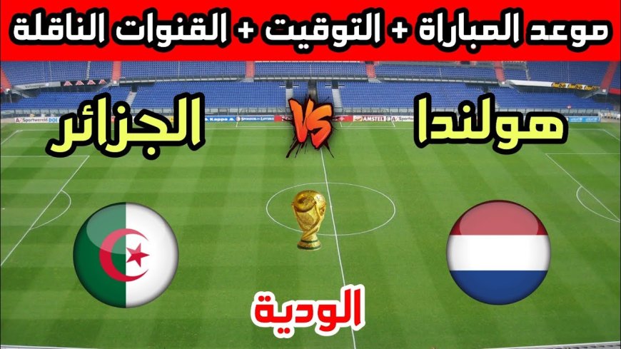 موعد مباراة الجزائر وهولندا.. قمة ودية قوية قبل انطلاق كأس العالم 2026