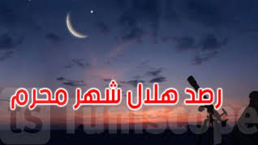 خلال ساعات.. دار الإفتاء تعلن نتيجة استطلاع هلال محرم 1448 رسميًا