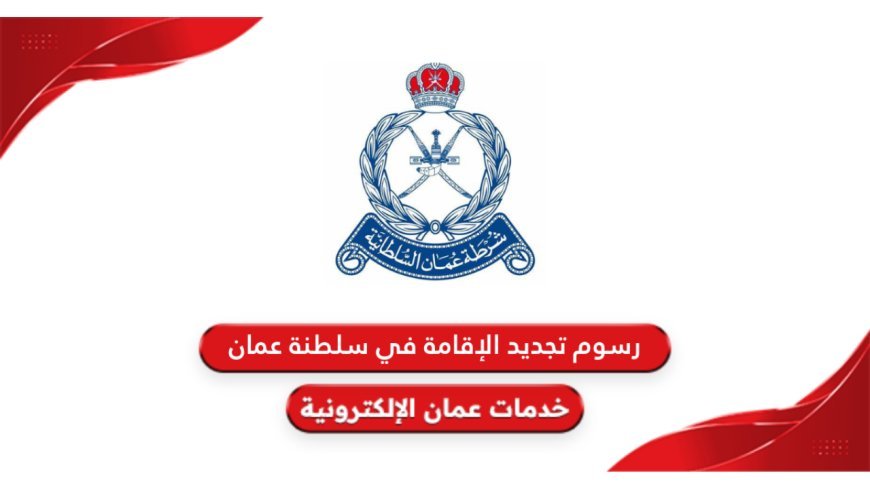 رسوم تجديد الإقامة في عمان 2026.. التكاليف الجديدة والغرامات