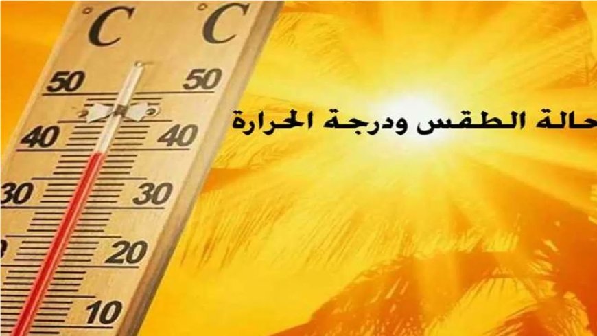 درجات الحرارة ترتفع.. تفاصيل طقس الأسبوع