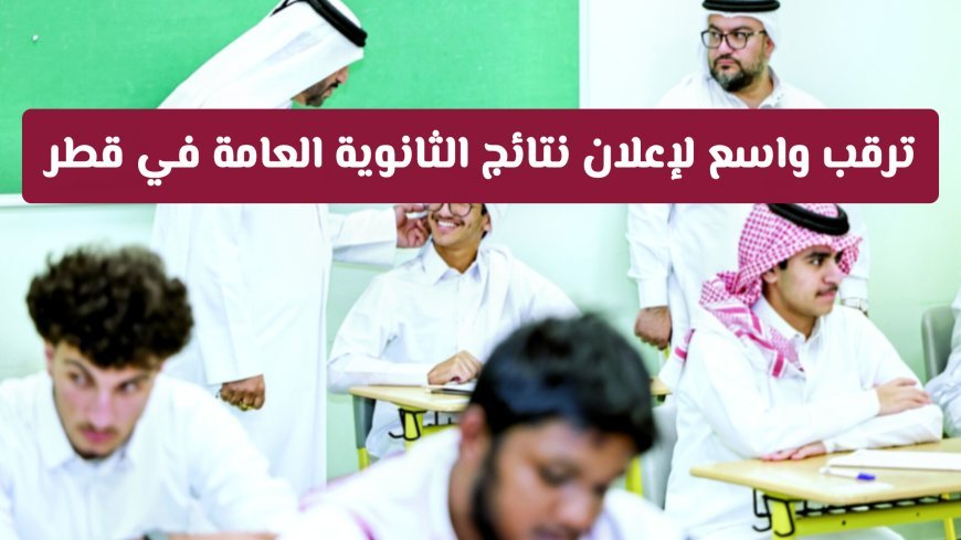موعد إعلان نتائج الثانوية العامة في قطر 2026.. مؤشرات أولية
