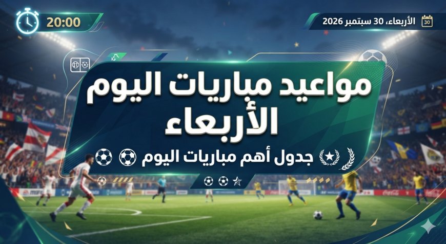 مواعيد مباريات اليوم الأربعاء 30 سبتمبر 2026 والقنوات الناقلة
